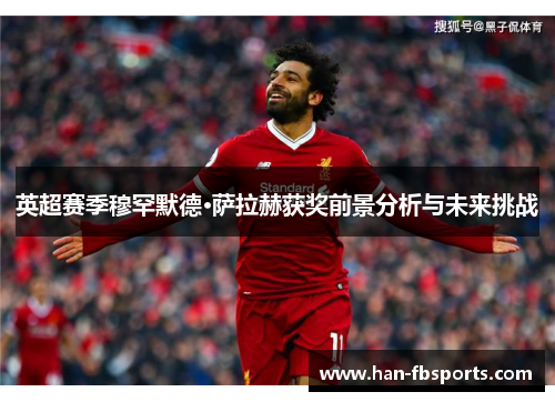 英超赛季穆罕默德·萨拉赫获奖前景分析与未来挑战