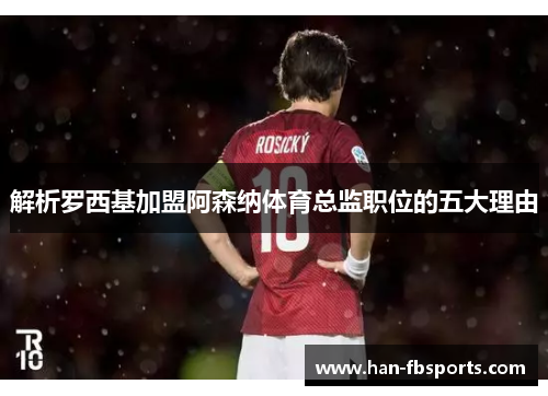 解析罗西基加盟阿森纳体育总监职位的五大理由