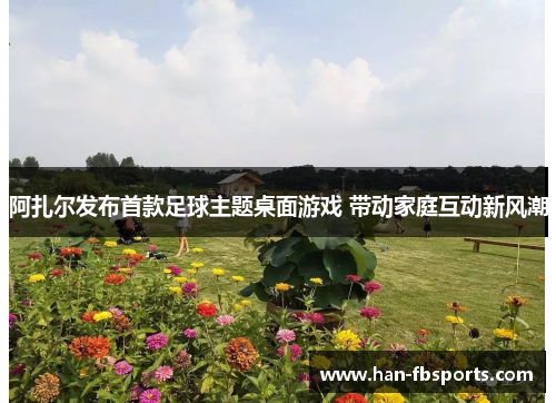 阿扎尔发布首款足球主题桌面游戏 带动家庭互动新风潮