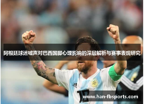 阿根廷球迷嘘声对巴西国脚心理影响的深层解析与赛事表现研究