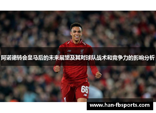 阿诺德转会皇马后的未来展望及其对球队战术和竞争力的影响分析