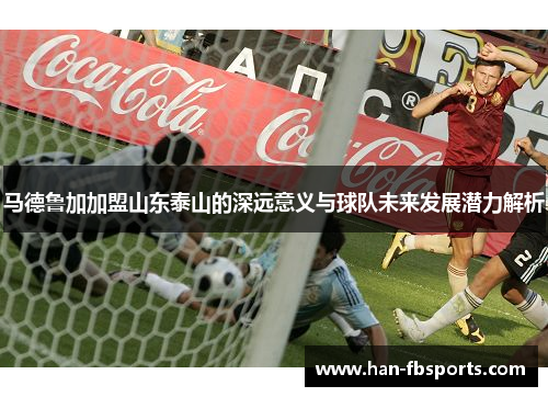 马德鲁加加盟山东泰山的深远意义与球队未来发展潜力解析